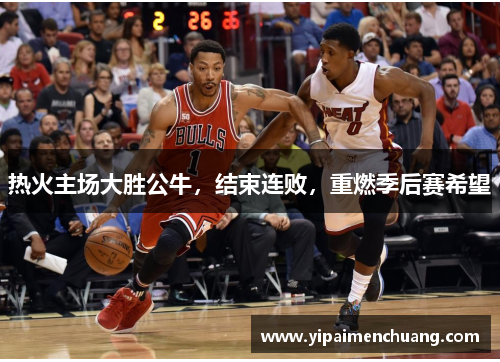 热火主场大胜公牛，结束连败，重燃季后赛希望