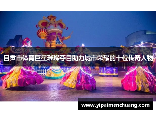 自贡市体育巨星璀璨夺目助力城市荣耀的十位传奇人物
