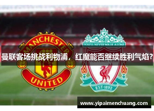 曼联客场挑战利物浦，红魔能否继续胜利气焰？