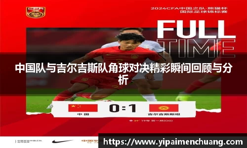 必一中国队与吉尔吉斯队角球对决精彩瞬间回顾与分析